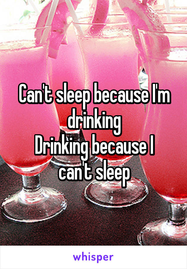 Can't sleep because I'm drinking
Drinking because I can't sleep