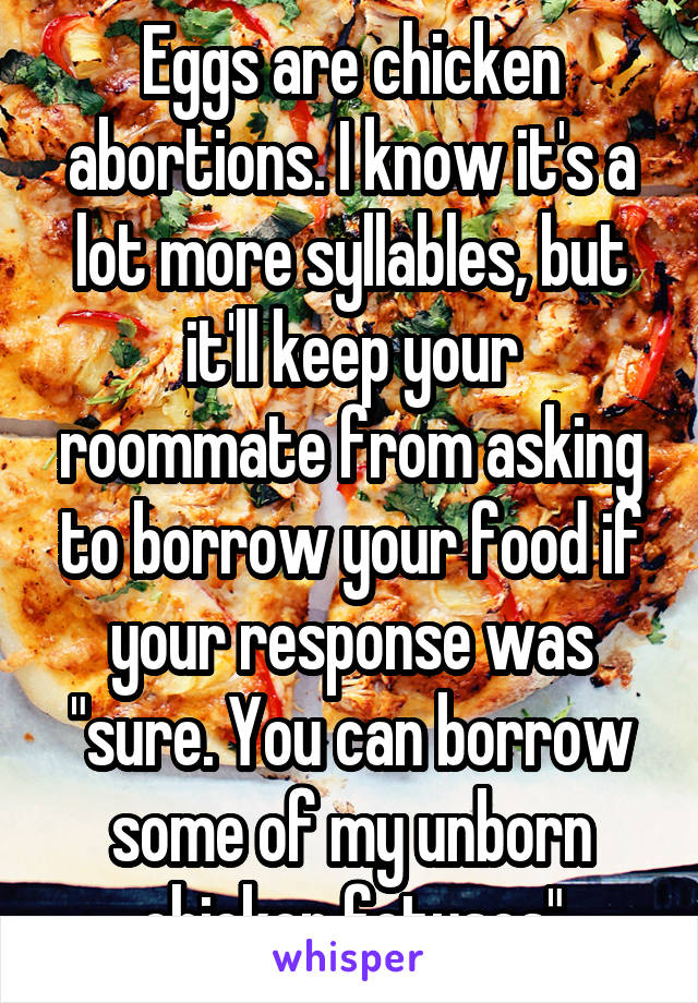 Eggs are chicken abortions. I know it's a lot more syllables, but it'll keep your roommate from asking to borrow your food if your response was "sure. You can borrow some of my unborn chicken fetuses"