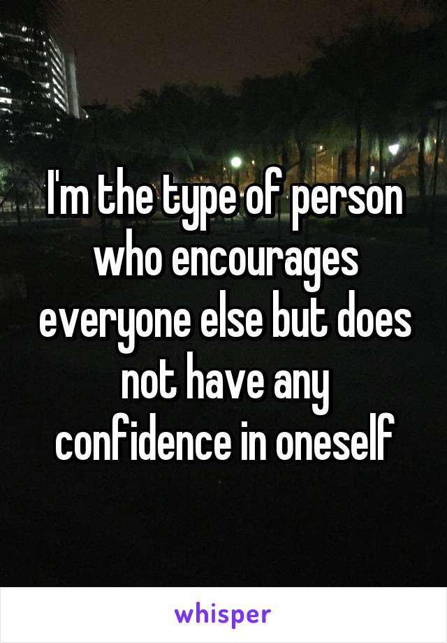 I'm the type of person who encourages everyone else but does not have any confidence in oneself