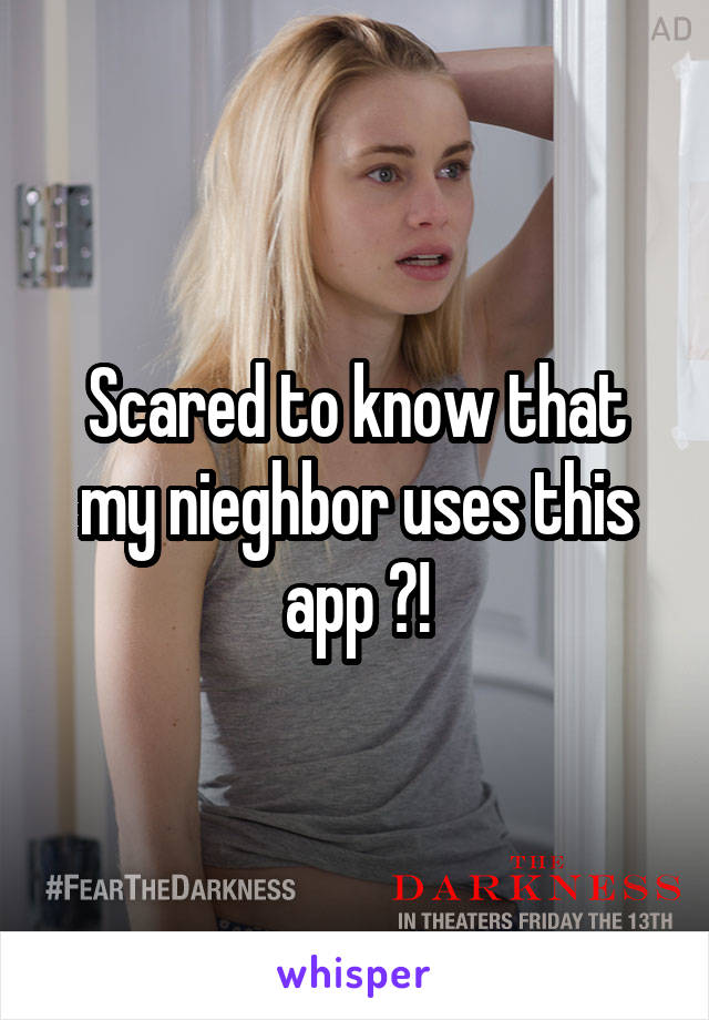 Scared to know that my nieghbor uses this app ?!