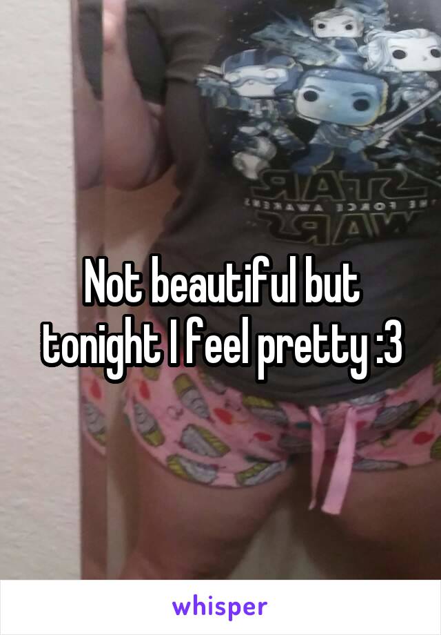 Not beautiful but tonight I feel pretty :3