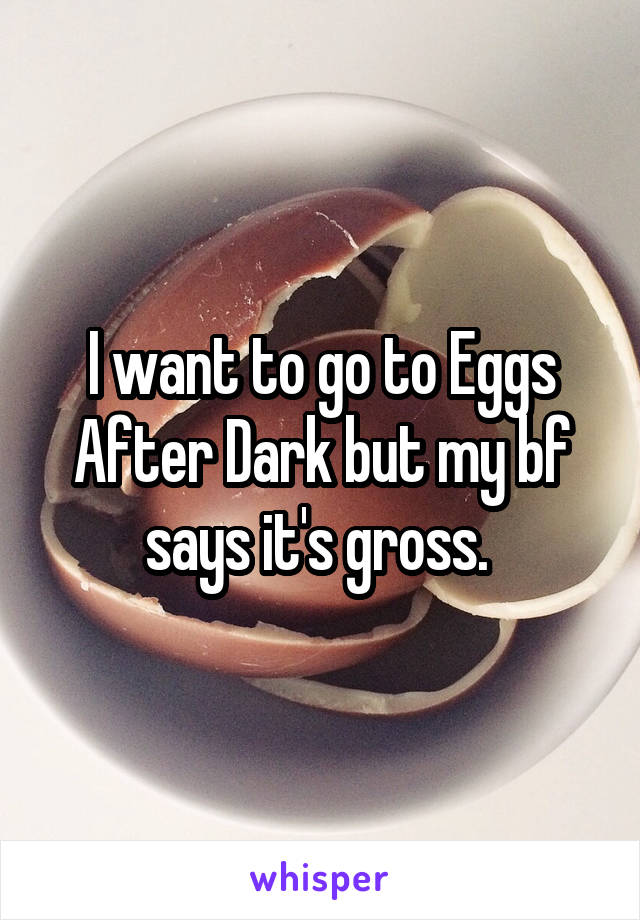 I want to go to Eggs After Dark but my bf says it's gross. 