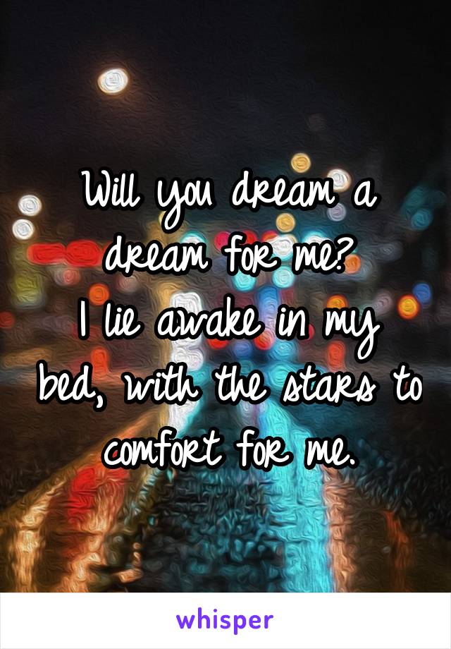 Will you dream a dream for me?
I lie awake in my bed, with the stars to comfort for me.