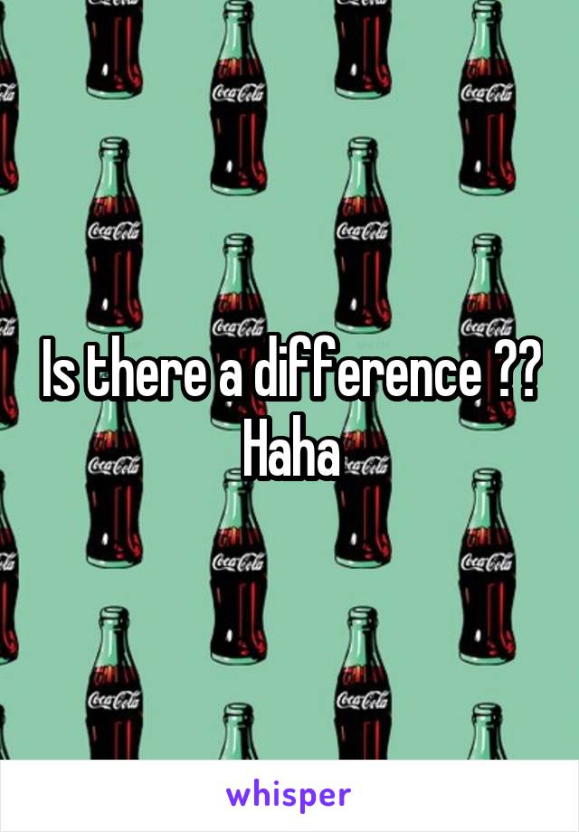 Is there a difference ?? Haha