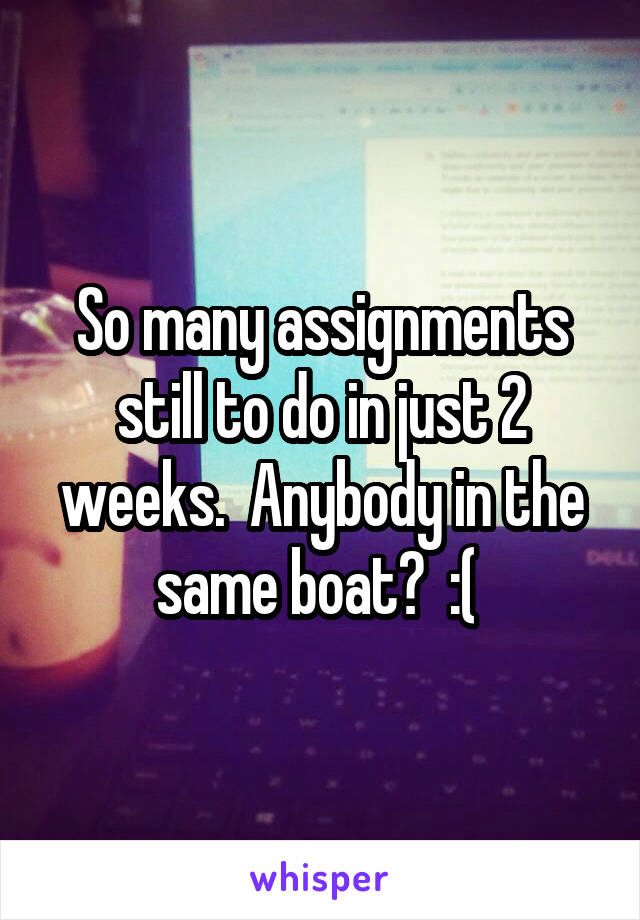 So many assignments still to do in just 2 weeks.  Anybody in the same boat?  :( 