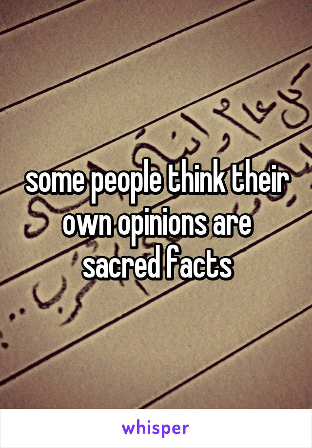 some people think their own opinions are sacred facts