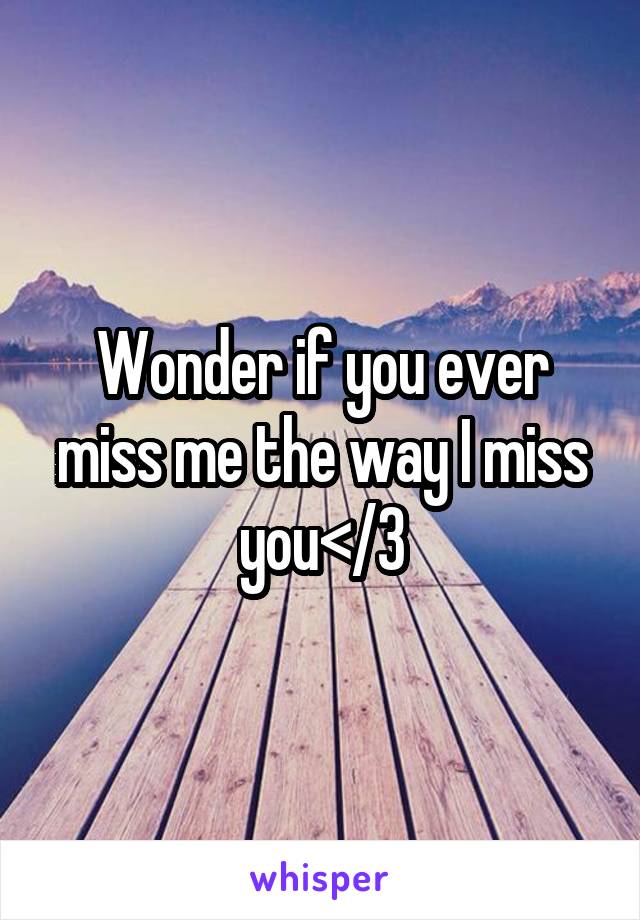 Wonder if you ever miss me the way I miss you</3