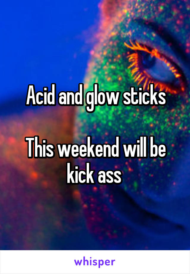 Acid and glow sticks

This weekend will be kick ass 