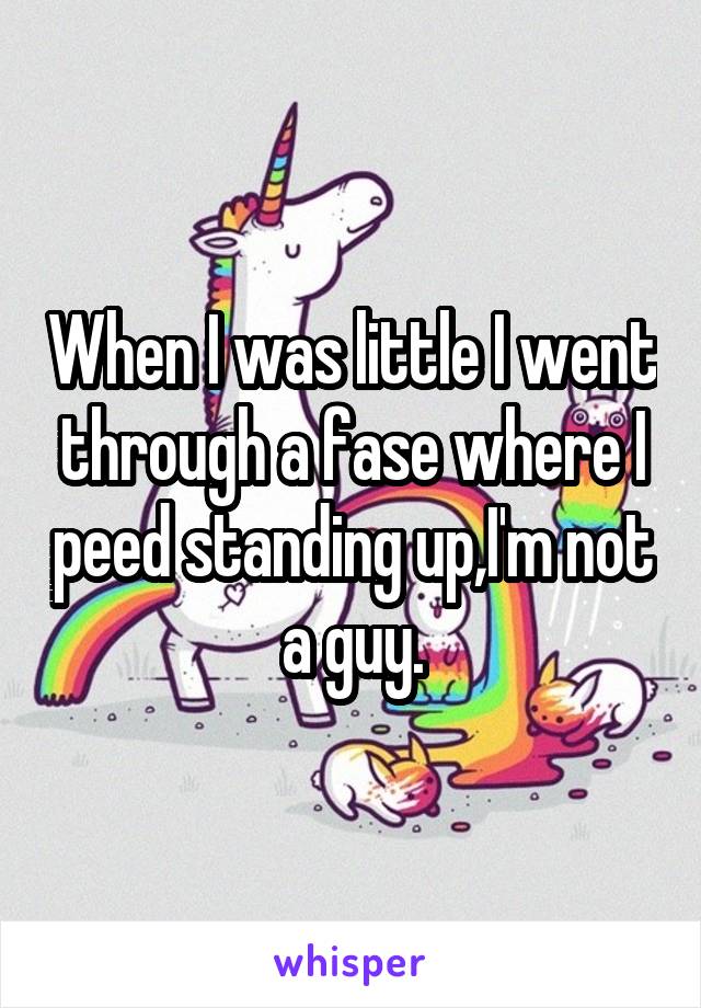 When I was little I went through a fase where I peed standing up,I'm not a guy.