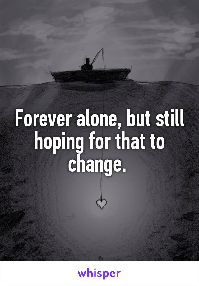 Forever alone, but still hoping for that to change. 