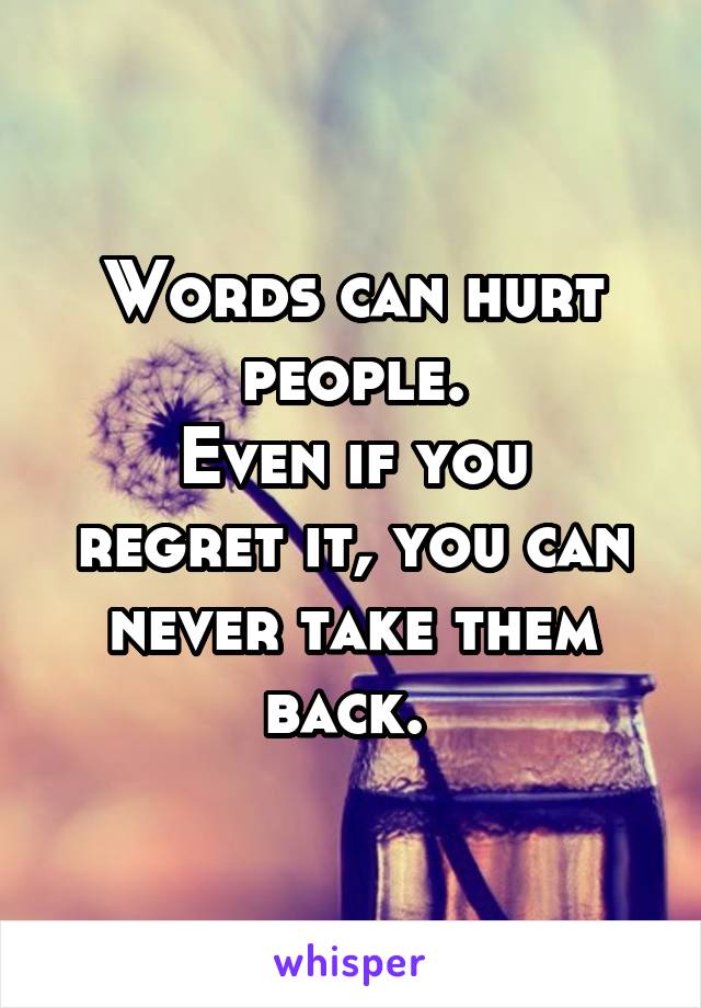 Words can hurt people.
Even if you regret it, you can never take them back. 