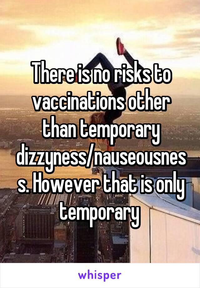 There is no risks to vaccinations other than temporary dizzyness/nauseousness. However that is only temporary 