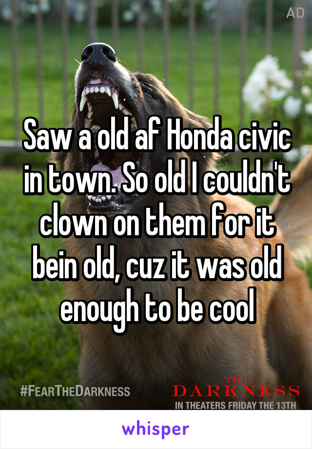 Saw a old af Honda civic in town. So old I couldn't clown on them for it bein old, cuz it was old enough to be cool