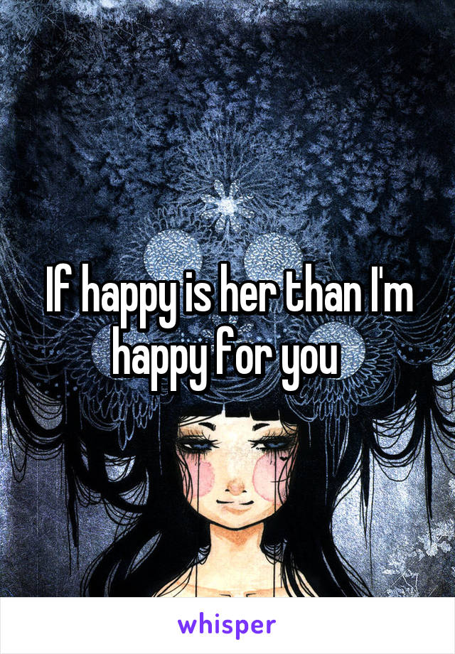 If happy is her than I'm happy for you 