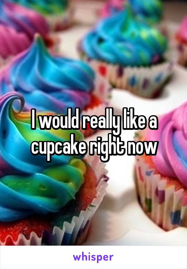 I would really like a cupcake right now