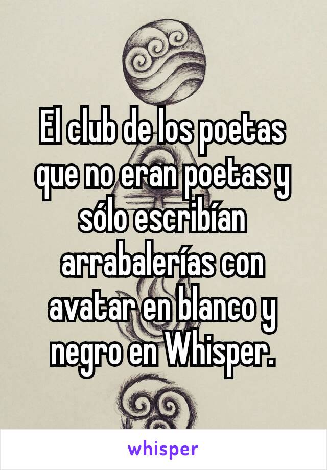 El club de los poetas que no eran poetas y sólo escribían arrabalerías con avatar en blanco y negro en Whisper.