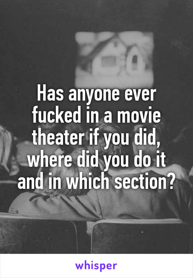 Has anyone ever fucked in a movie theater if you did, where did you do it and in which section?