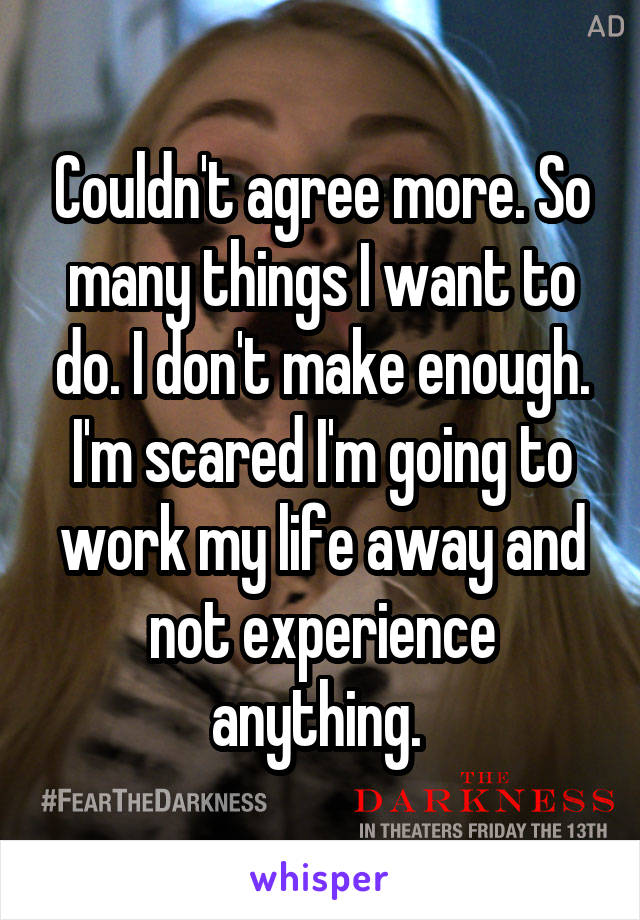 Couldn't agree more. So many things I want to do. I don't make enough. I'm scared I'm going to work my life away and not experience anything. 