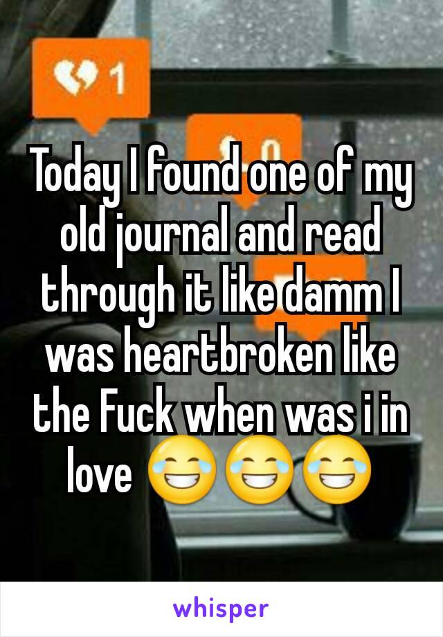 Today I found one of my old journal and read through it like damm I was heartbroken like the Fuck when was i in love 😂😂😂