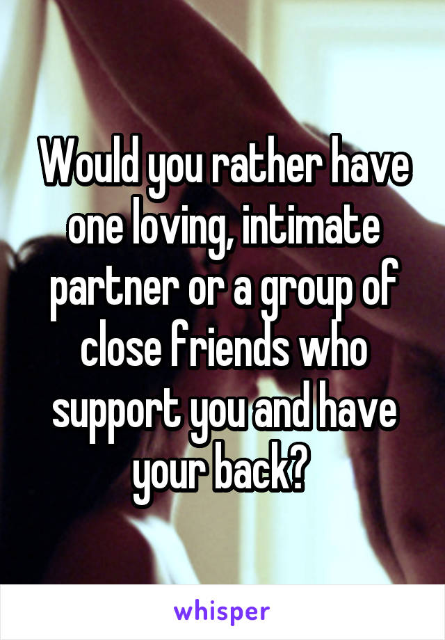 Would you rather have one loving, intimate partner or a group of close friends who support you and have your back? 