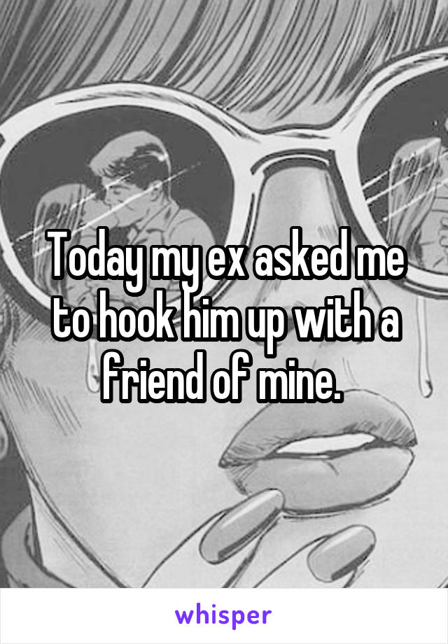 Today my ex asked me to hook him up with a friend of mine. 