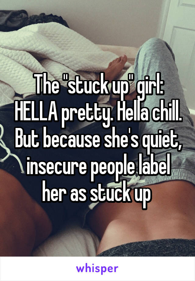 The "stuck up" girl: HELLA pretty. Hella chill. But because she's quiet, insecure people label her as stuck up 