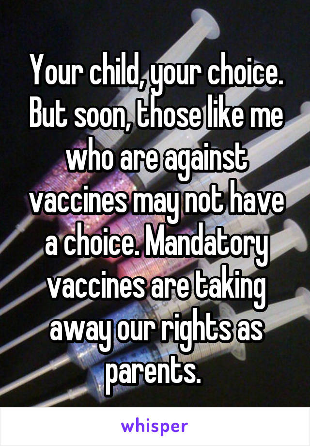 Your child, your choice.
But soon, those like me who are against vaccines may not have a choice. Mandatory vaccines are taking away our rights as parents. 