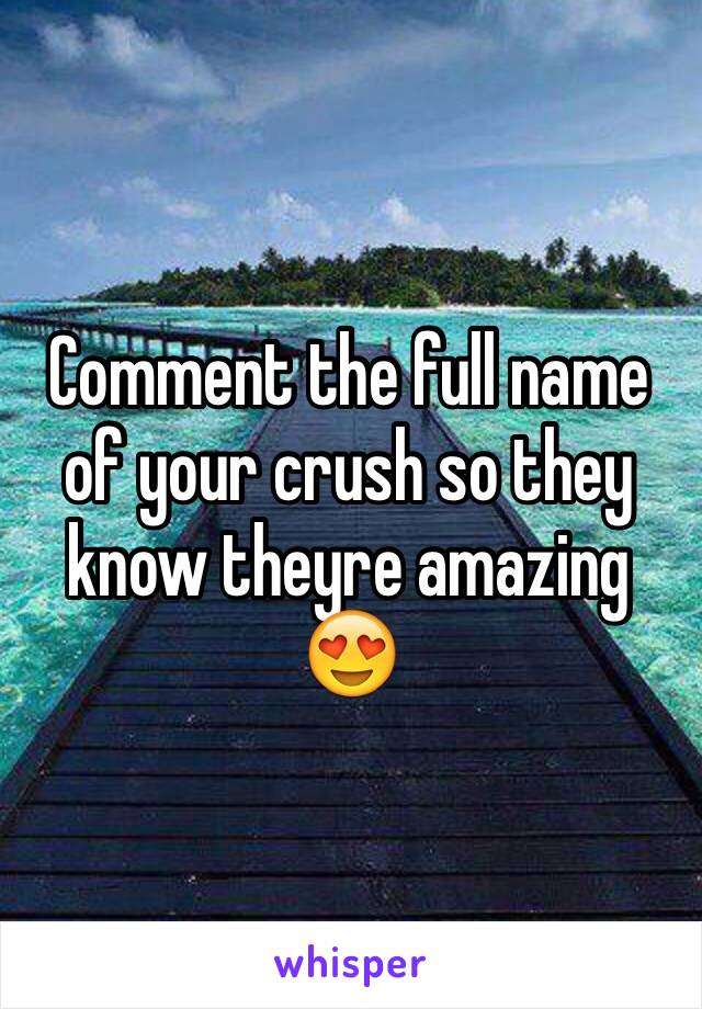 Comment the full name of your crush so they know theyre amazing 😍