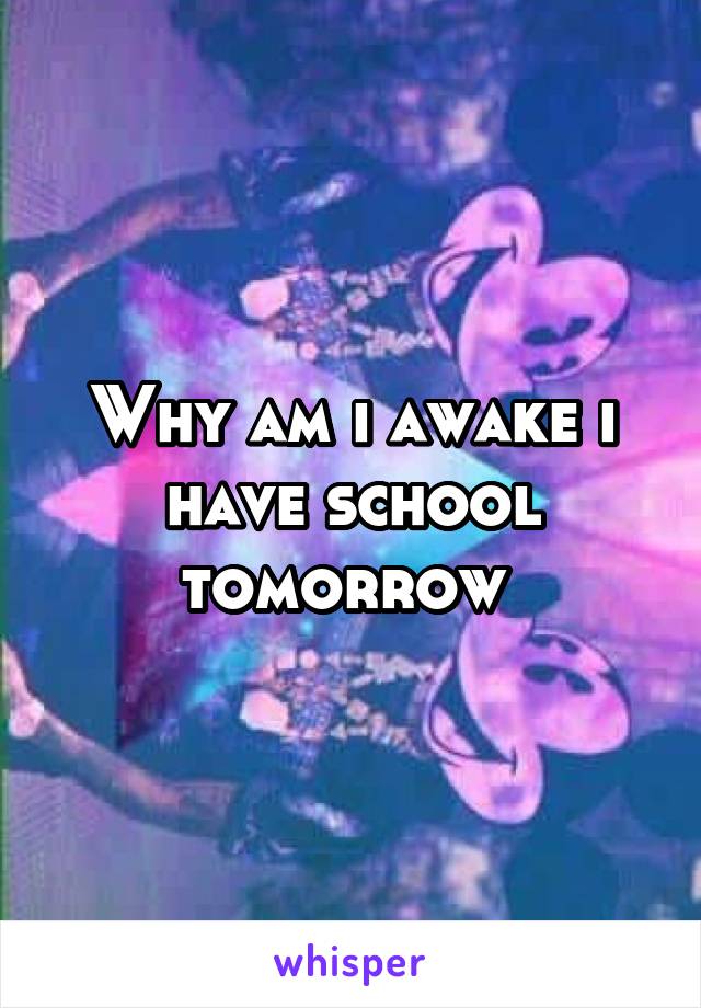 Why am i awake i have school tomorrow 