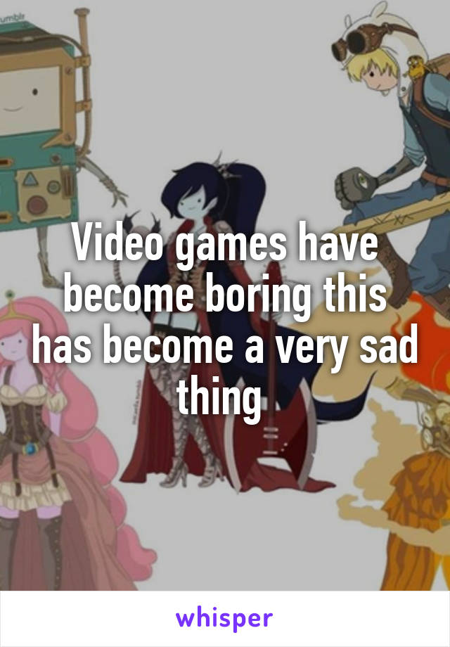 Video games have become boring this has become a very sad thing 