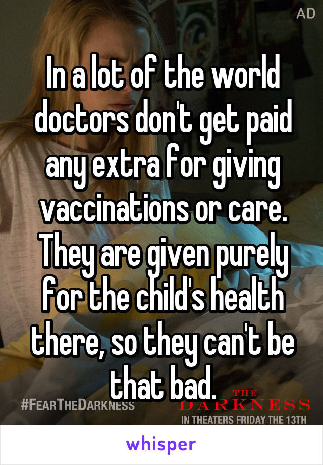 In a lot of the world doctors don't get paid any extra for giving vaccinations or care. They are given purely for the child's health there, so they can't be that bad.