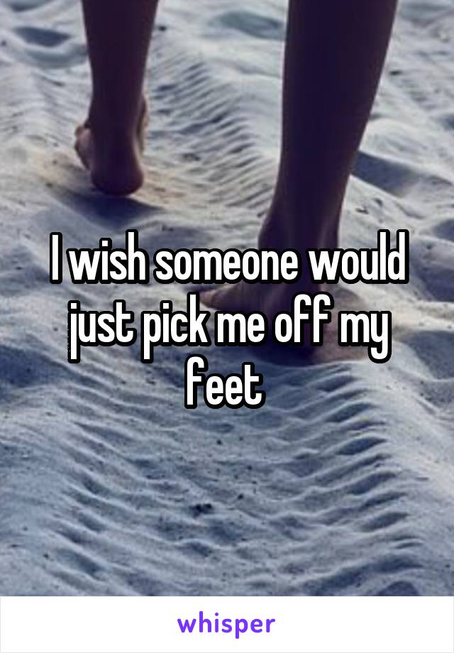 I wish someone would just pick me off my feet 