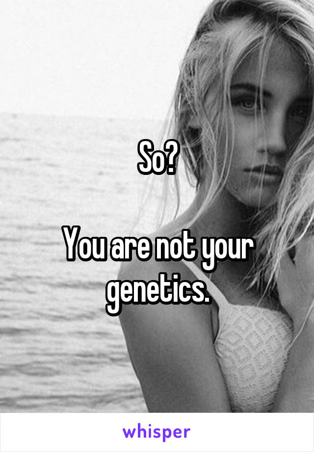 So?

You are not your genetics.