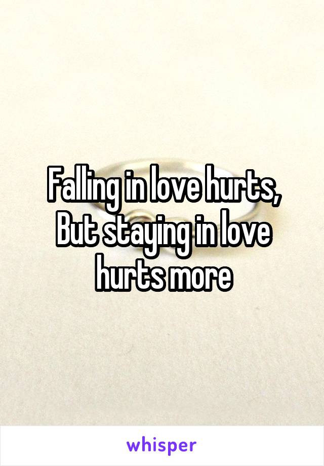 Falling in love hurts,
But staying in love hurts more