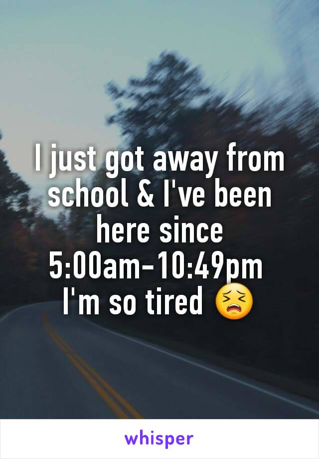 I just got away from school & I've been here since 5:00am-10:49pm 
I'm so tired 😣