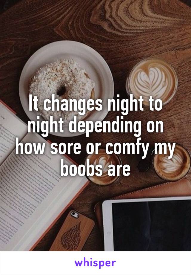 It changes night to night depending on how sore or comfy my boobs are