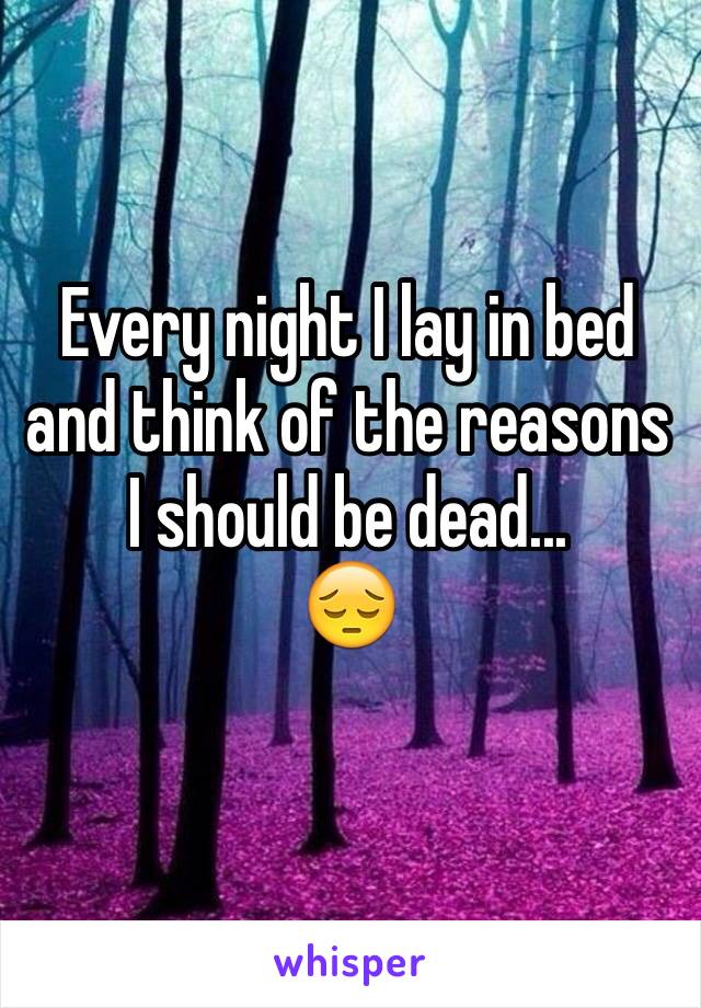 Every night I lay in bed and think of the reasons I should be dead... 
😔
