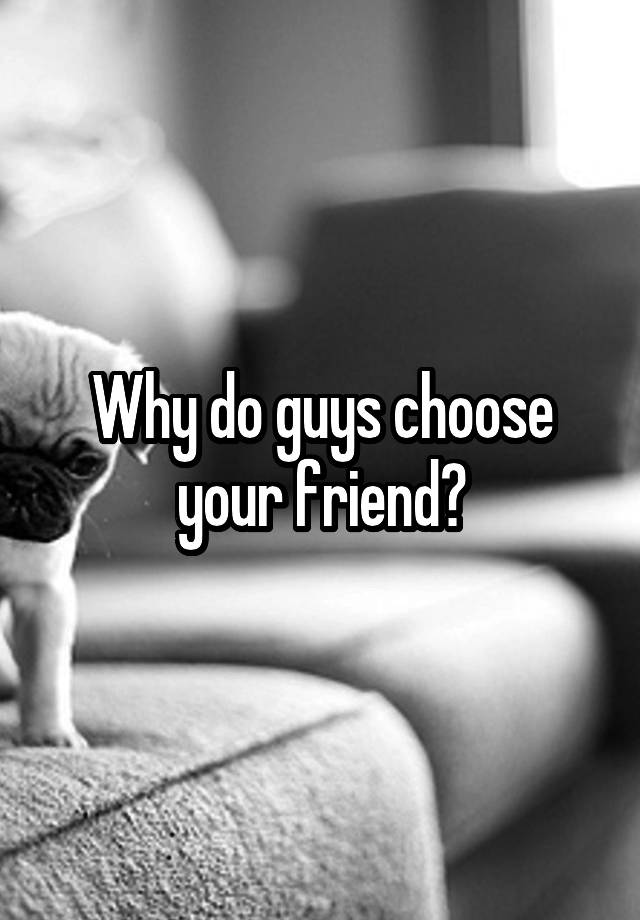 why-do-guys-choose-your-friend