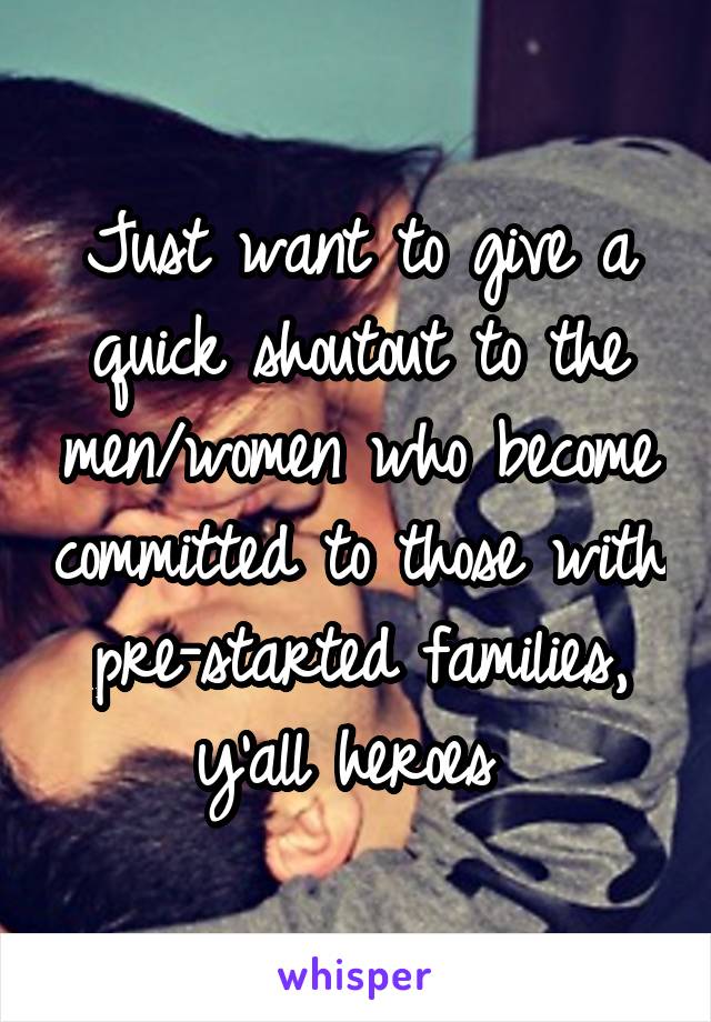 Just want to give a quick shoutout to the men/women who become committed to those with pre-started families, y'all heroes 