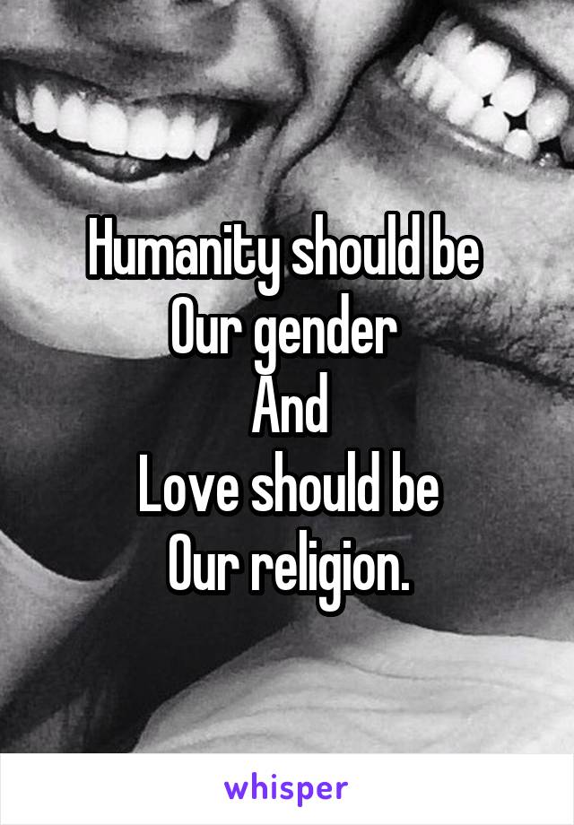 Humanity should be 
Our gender 
And
Love should be
Our religion.