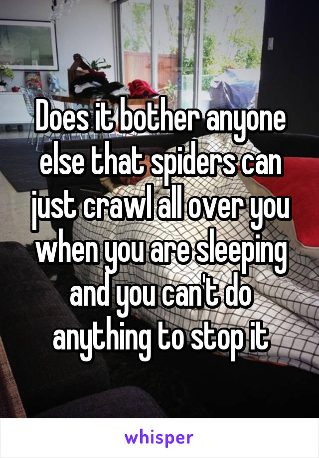 Does it bother anyone else that spiders can just crawl all over you when you are sleeping and you can't do anything to stop it