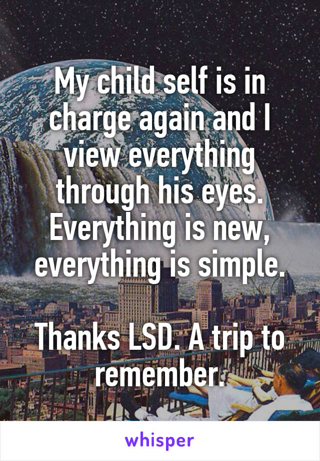 My child self is in charge again and I view everything through his eyes. Everything is new, everything is simple.

Thanks LSD. A trip to remember.