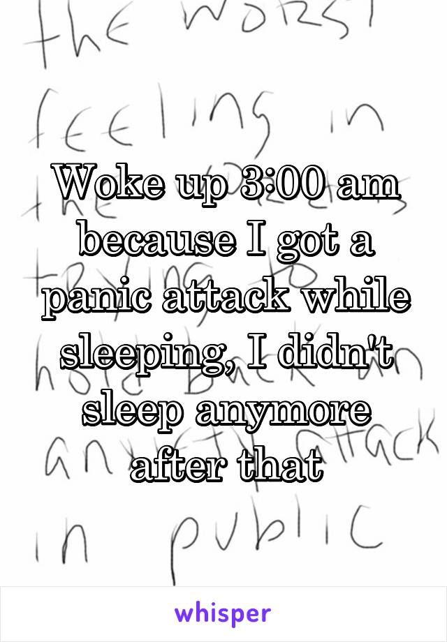 Woke up 3:00 am because I got a panic attack while sleeping, I didn't sleep anymore after that