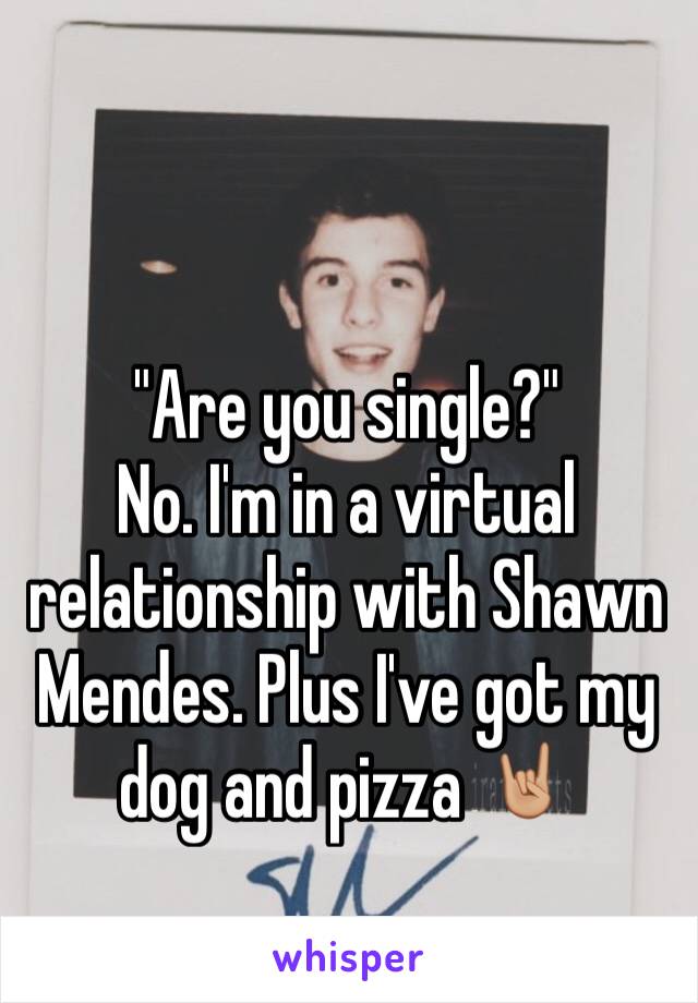 "Are you single?" 
No. I'm in a virtual relationship with Shawn Mendes. Plus I've got my dog and pizza 🤘🏼