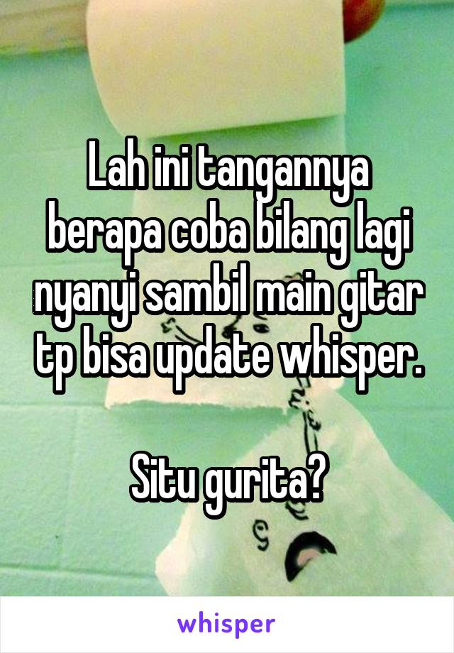 Lah ini tangannya berapa coba bilang lagi nyanyi sambil main gitar tp bisa update whisper.

Situ gurita?