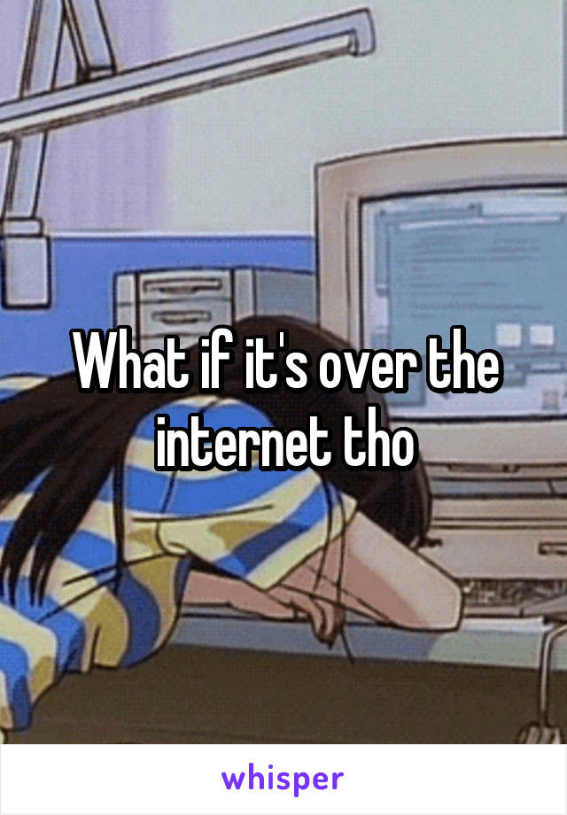 What if it's over the internet tho