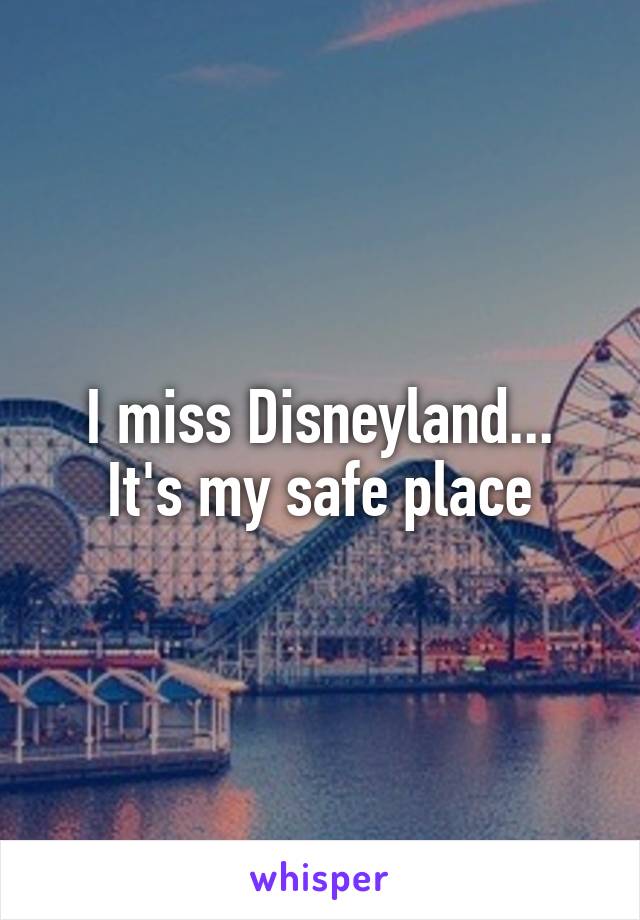 I miss Disneyland...
It's my safe place