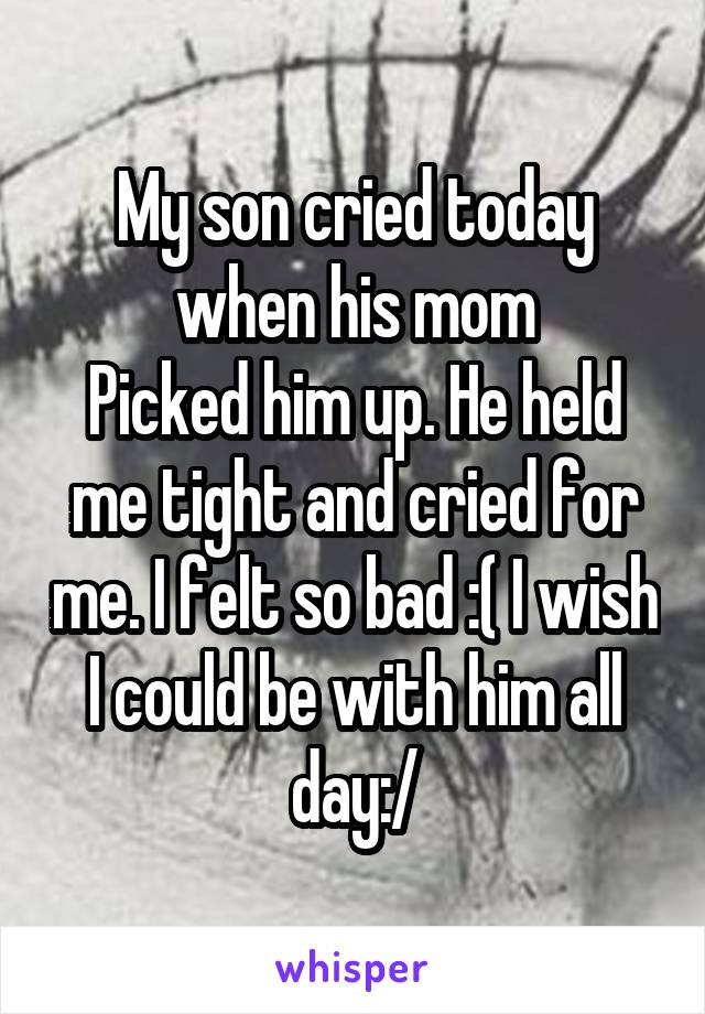 My son cried today when his mom
Picked him up. He held me tight and cried for me. I felt so bad :( I wish I could be with him all day:/