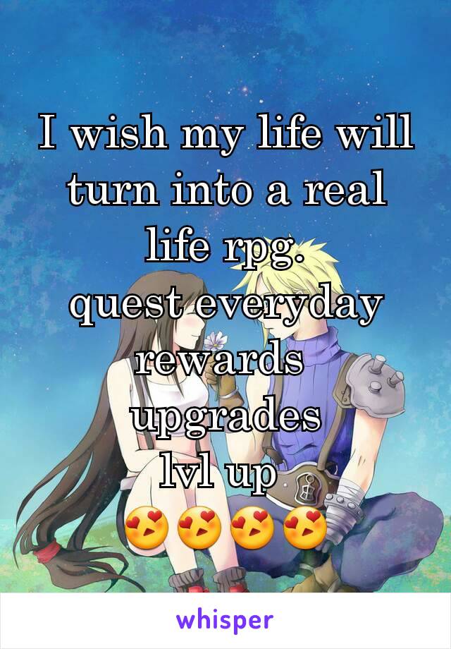 I wish my life will turn into a real life rpg.
quest everyday
rewards 
upgrades
lvl up 
😍😍😍😍