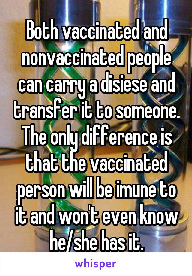 Both vaccinated and nonvaccinated people can carry a disiese and transfer it to someone. The only difference is that the vaccinated person will be imune to it and won't even know he/she has it.